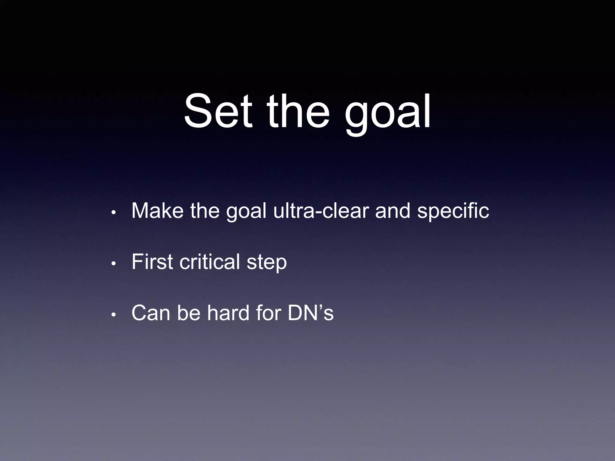 Set the goal
• Make the goal ultra-clear and specific
• First critical step
• Can be hard for DN’s
 