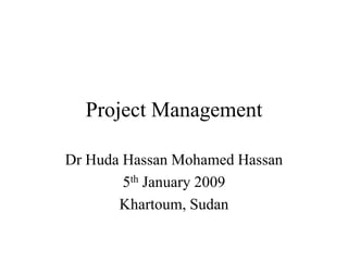 Project Management
Dr Huda Hassan Mohamed Hassan
5th January 2009
Khartoum, Sudan
 
