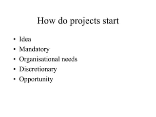 How do projects start
• Idea
• Mandatory
• Organisational needs
• Discretionary
• Opportunity
 