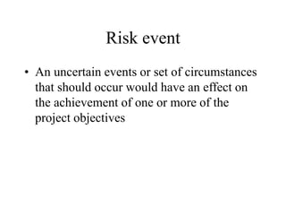Risk event
• An uncertain events or set of circumstances
that should occur would have an effect on
the achievement of one or more of the
project objectives
 