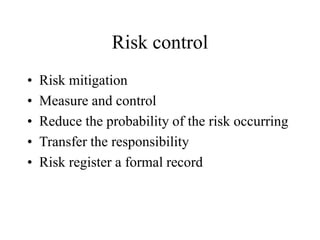 Risk control
• Risk mitigation
• Measure and control
• Reduce the probability of the risk occurring
• Transfer the responsibility
• Risk register a formal record
 
