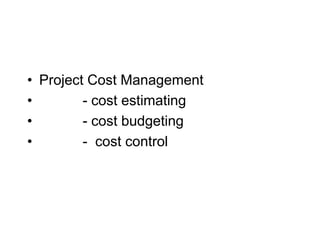 • Project Cost Management
• - cost estimating
• - cost budgeting
• - cost control
 