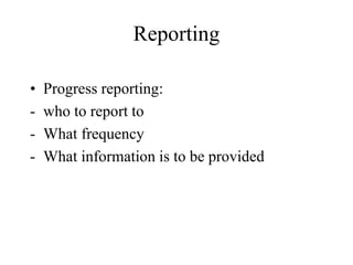 Reporting
• Progress reporting:
- who to report to
- What frequency
- What information is to be provided
 