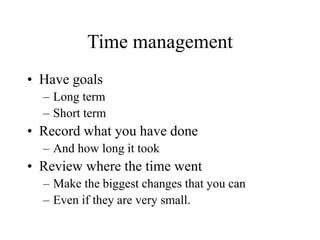 Time management
• Have goals
– Long term
– Short term
• Record what you have done
– And how long it took
• Review where the time went
– Make the biggest changes that you can
– Even if they are very small.
 