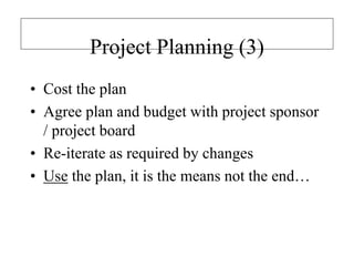 Project Planning (3)
• Cost the plan
• Agree plan and budget with project sponsor
/ project board
• Re-iterate as required by changes
• Use the plan, it is the means not the end…
 