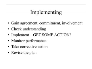 Implementing
• Gain agreement, commitment, involvement
• Check understanding
• Implement – GET SOME ACTION!
• Monitor performance
• Take corrective action
• Revise the plan
 