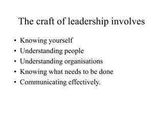 The craft of leadership involves
• Knowing yourself
• Understanding people
• Understanding organisations
• Knowing what needs to be done
• Communicating effectively.
 