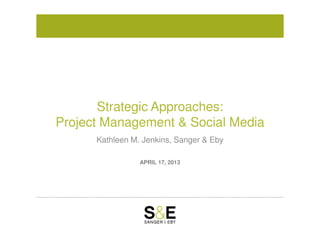 Strategic Approaches:
Project Management & Social Media
APRIL 17, 2013
Project Management & Social Media
Kathleen M. Jenkins, Sanger & Eby
 