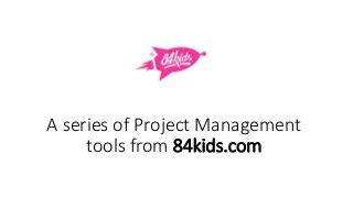 A series of Project Management 
tools from 84kids.com 
 