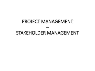 PROJECT MANAGEMENT
–
STAKEHOLDER MANAGEMENT
 