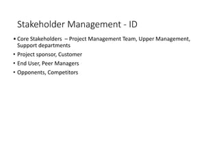 Stakeholder Management - ID
• Core Stakeholders – Project Management Team, Upper Management,
Support departments
• Project sponsor, Customer
• End User, Peer Managers
• Opponents, Competitors
 