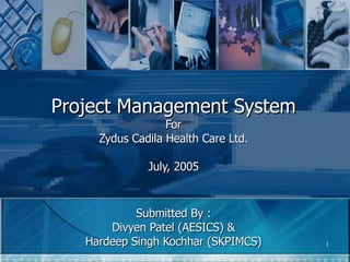 Project Management System For Zydus Cadila Health Care Ltd. July, 2005 Submitted By : Divyen Patel (AESICS) & Hardeep Singh Kochhar (SKPIMCS) 