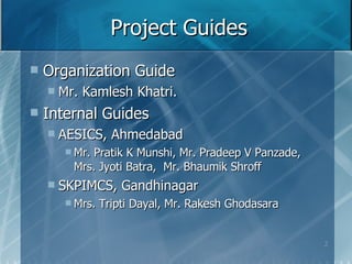 Project Guides Organization Guide Mr. Kamlesh Khatri. Internal Guides AESICS, Ahmedabad Mr. Pratik K Munshi, Mr. Pradeep V Panzade,  Mrs. Jyoti Batra,  Mr. Bhaumik Shroff SKPIMCS, Gandhinagar Mrs. Tripti Dayal, Mr. Rakesh Ghodasara 