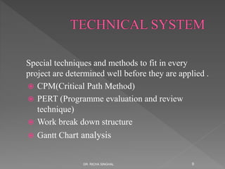 Special techniques and methods to fit in every
project are determined well before they are applied .
 CPM(Critical Path Method)
 PERT (Programme evaluation and review
technique)
 Work break down structure
 Gantt Chart analysis
DR. RICHA SINGHAL 9
 