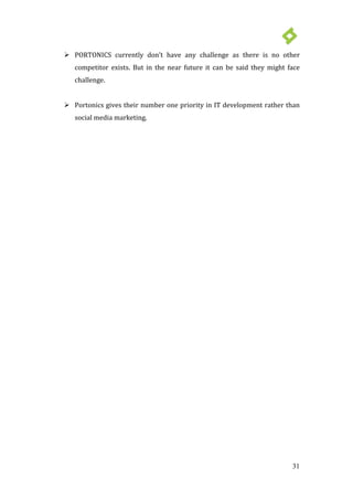 31
 PORTONICS currently don’t have any challenge as there is no other
competitor exists. But in the near future it can be said they might face
challenge.
 Portonics gives their number one priority in IT development rather than
social media marketing.
 