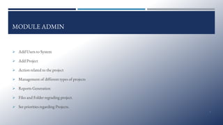 MODULE ADMIN
➢ Add Users to System
➢ Add Project
➢ Action related to the project
➢ Management of different types of projects
➢ Reports Generation
➢ Files and Folder regrading project.
➢ Set priorities regarding Projects.
9
 