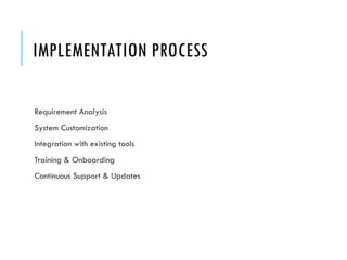 IMPLEMENTATION PROCESS
Requirement Analysis
System Customization
Integration with existing tools
Training & Onboarding
Continuous Support & Updates
 