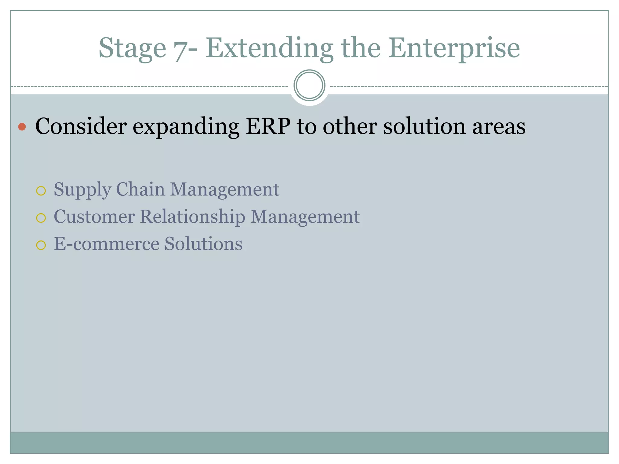 Stage 2- ERP Approach and Package SelectionDo we have the in house resources, skills and experience to implement ERP?Do the features and functions meet our needs?Is the ERP package compatible with our business?Should we buy an integrated package from a single vendor or best-of-breed solutions from several vendors?