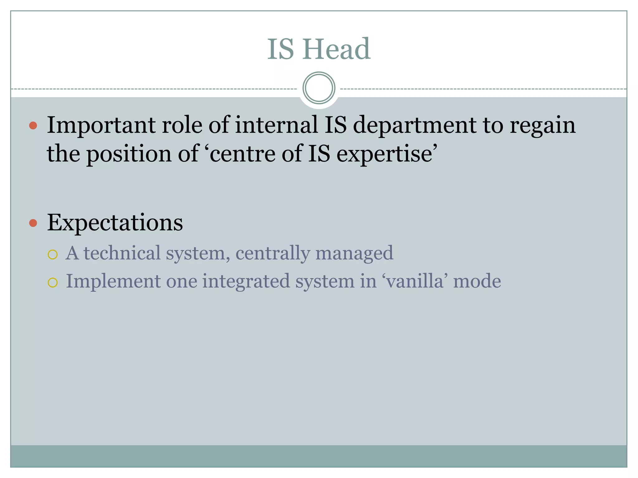 IS HeadImportant role of internal IS department to regain the position of ‘centre of IS expertise’ExpectationsA technical system, centrally managedImplement one integrated system in ‘vanilla’ mode