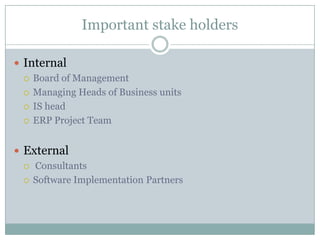 Important stake holdersInternalBoard of ManagementManaging Heads of Business unitsIS headERP Project TeamExternal ConsultantsSoftware Implementation Partners