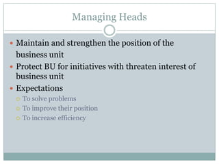 Managing HeadsMaintain and strengthen the position of the	business unitProtect BU for initiatives with threaten interest of business unitExpectationsTo solve problemsTo improve their positionTo increase efficiency