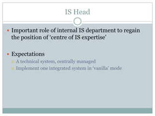 IS HeadImportant role of internal IS department to regain the position of ‘centre of IS expertise’ExpectationsA technical system, centrally managedImplement one integrated system in ‘vanilla’ mode
