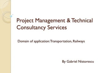 Project Management & Technical
Consultancy Services

Domain of application: Transportation, Railways




                               By Gabriel Nistorescu
 