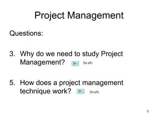 Project Management Questions:  Why do we need to study Project Management?  How does a project management technique work? ( to p4) ( to p5) 