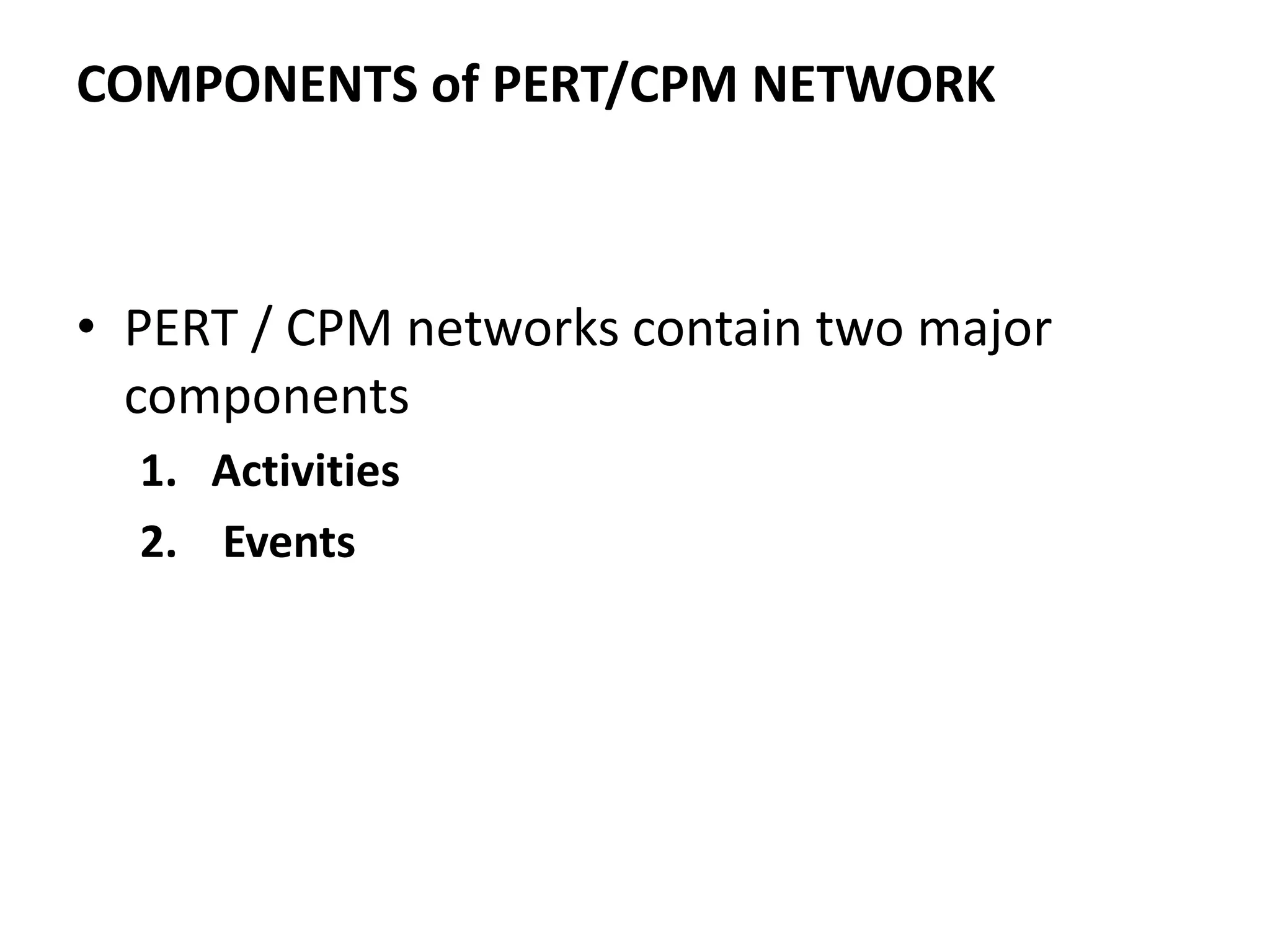 COMPONENTS of PERT/CPM NETWORK
• PERT / CPM networks contain two major
components
1. Activities
2. Events
 