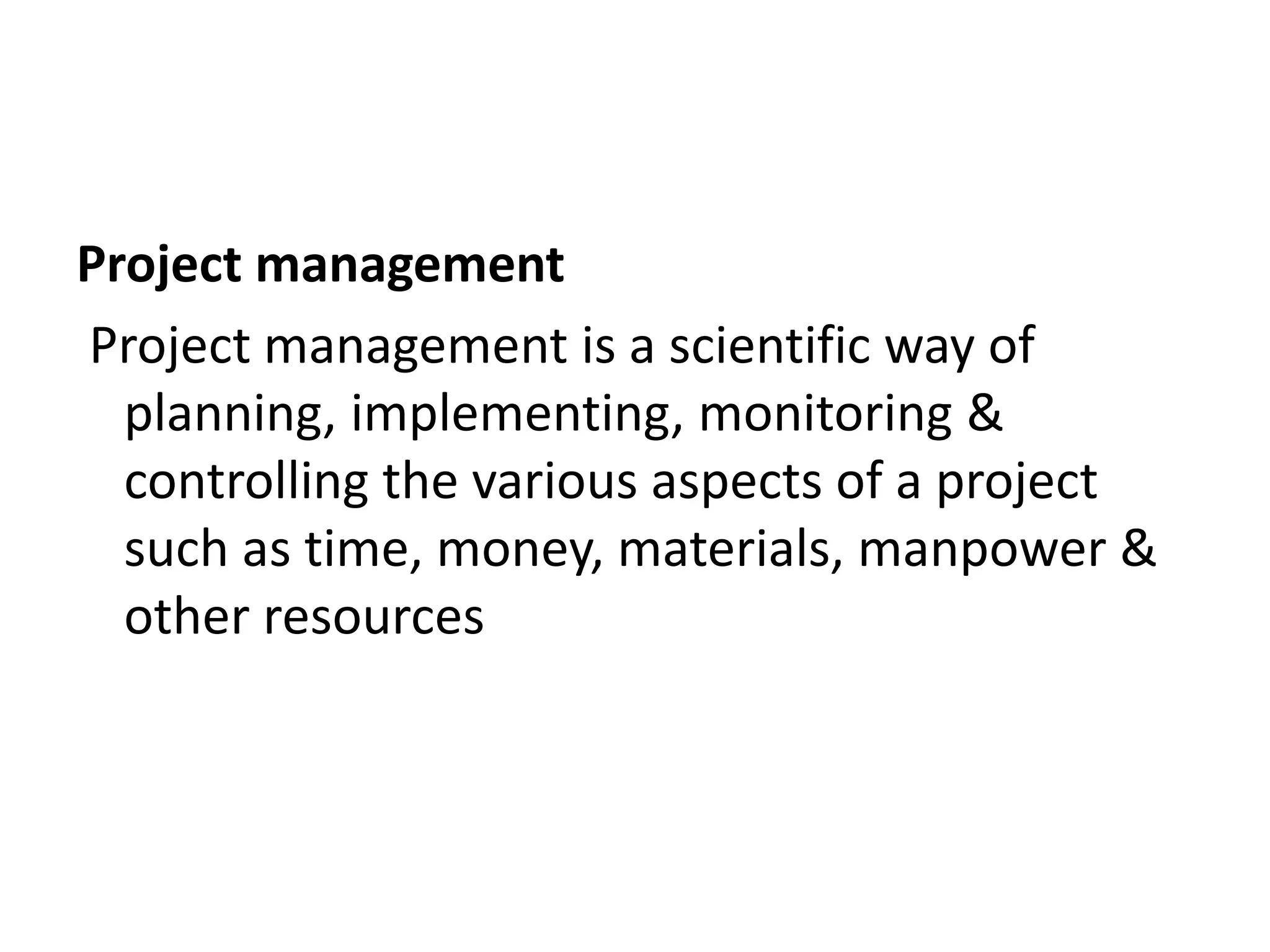 Project management
Project management is a scientific way of
planning, implementing, monitoring &
controlling the various aspects of a project
such as time, money, materials, manpower &
other resources
 