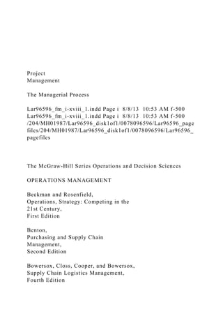 Project
Management
The Managerial Process
Lar96596_fm_i-xviii_1.indd Page i 8/8/13 10:53 AM f-500
Lar96596_fm_i-xviii_1.indd Page i 8/8/13 10:53 AM f-500
/204/MH01987/Lar96596_disk1of1/0078096596/Lar96596_page
files/204/MH01987/Lar96596_disk1of1/0078096596/Lar96596_
pagefiles
The McGraw-Hill Series Operations and Decision Sciences
OPERATIONS MANAGEMENT
Beckman and Rosenfield,
Operations, Strategy: Competing in the
21st Century,
First Edition
Benton,
Purchasing and Supply Chain
Management,
Second Edition
Bowersox, Closs, Cooper, and Bowersox,
Supply Chain Logistics Management,
Fourth Edition
 