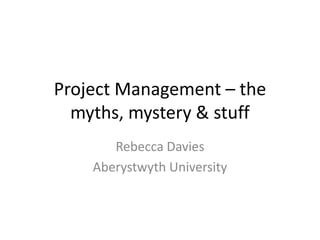 Project Management – the
  myths, mystery & stuff
       Rebecca Davies
    Aberystwyth University
 