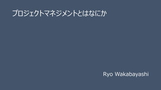 プロジェクトマネジメントとはなにか
Ryo Wakabayashi
 