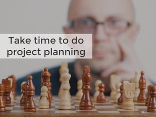 6
Take time to do
project planning
 