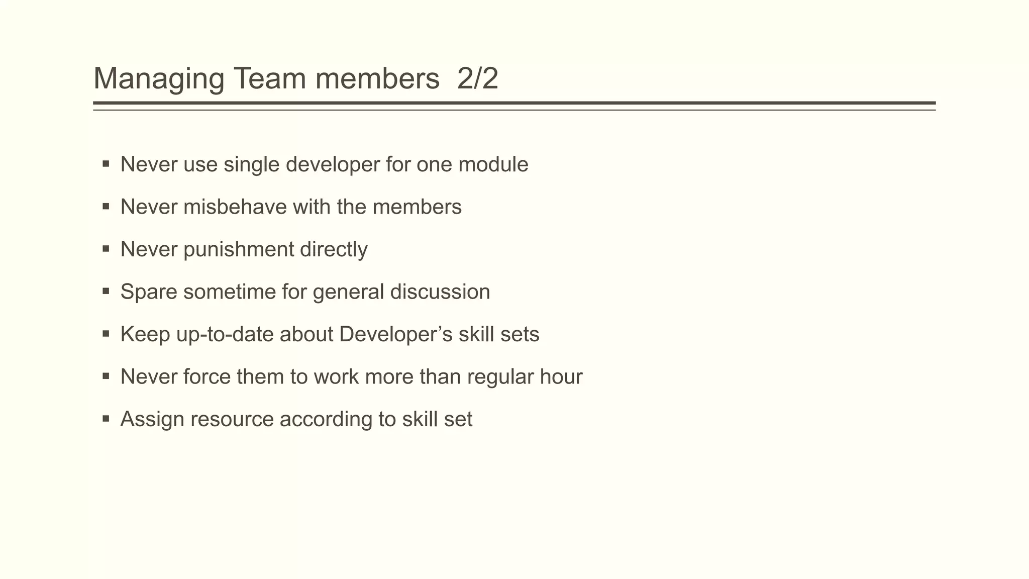 Managing Team members 2/2
 Never use single developer for one module
 Never misbehave with the members
 Never punishment directly
 Spare sometime for general discussion
 Keep up-to-date about Developer’s skill sets
 Never force them to work more than regular hour
 Assign resource according to skill set
 