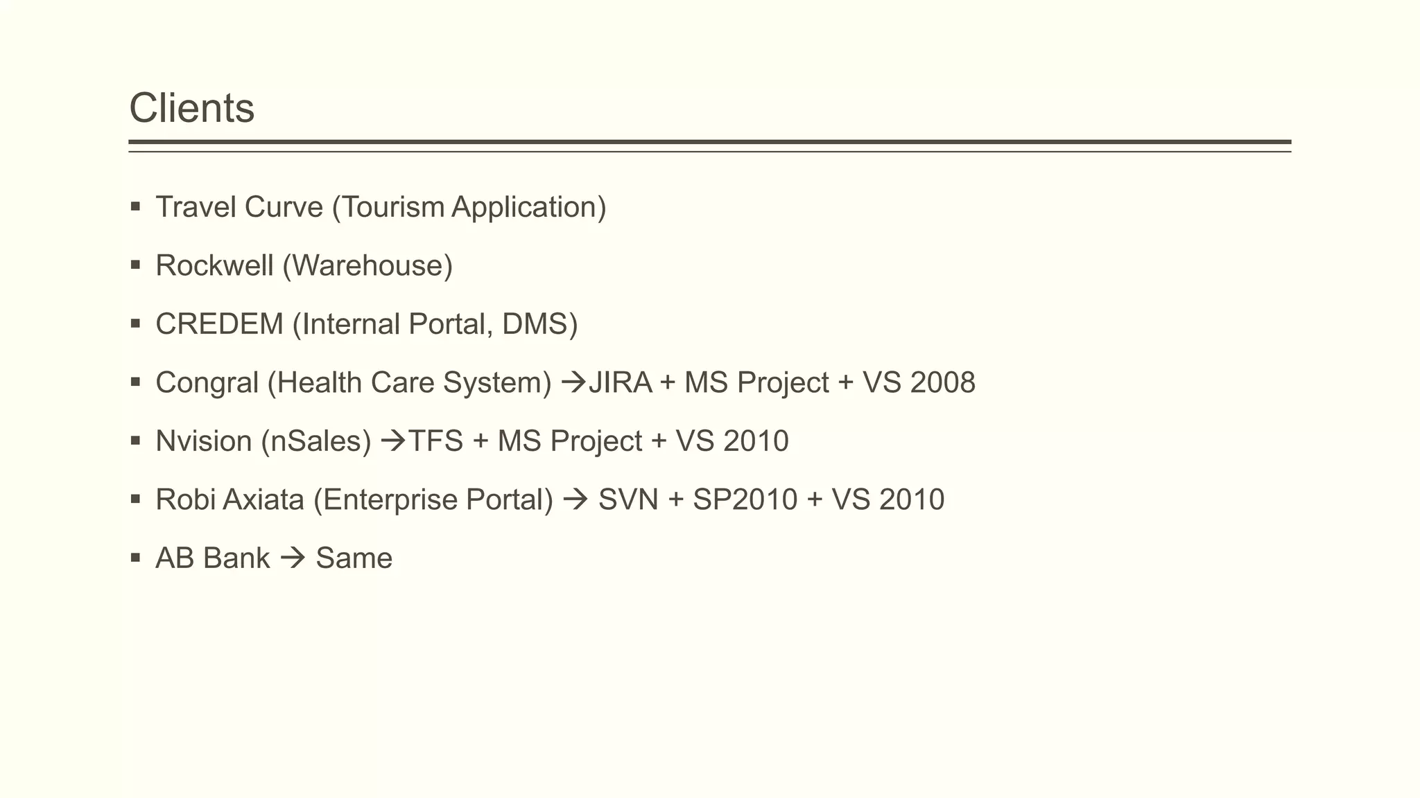 Clients
 Travel Curve (Tourism Application)
 Rockwell (Warehouse)
 CREDEM (Internal Portal, DMS)
 Congral (Health Care System) JIRA + MS Project + VS 2008
 Nvision (nSales) TFS + MS Project + VS 2010
 Robi Axiata (Enterprise Portal)  SVN + SP2010 + VS 2010
 AB Bank  Same
 