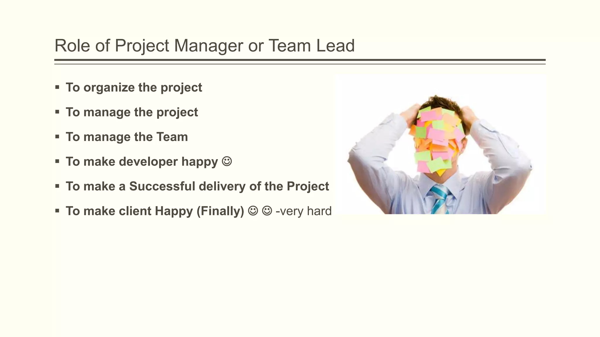 Role of Project Manager or Team Lead
 To organize the project
 To manage the project
 To manage the Team
 To make developer happy 
 To make a Successful delivery of the Project
 To make client Happy (Finally)   -very hard
 