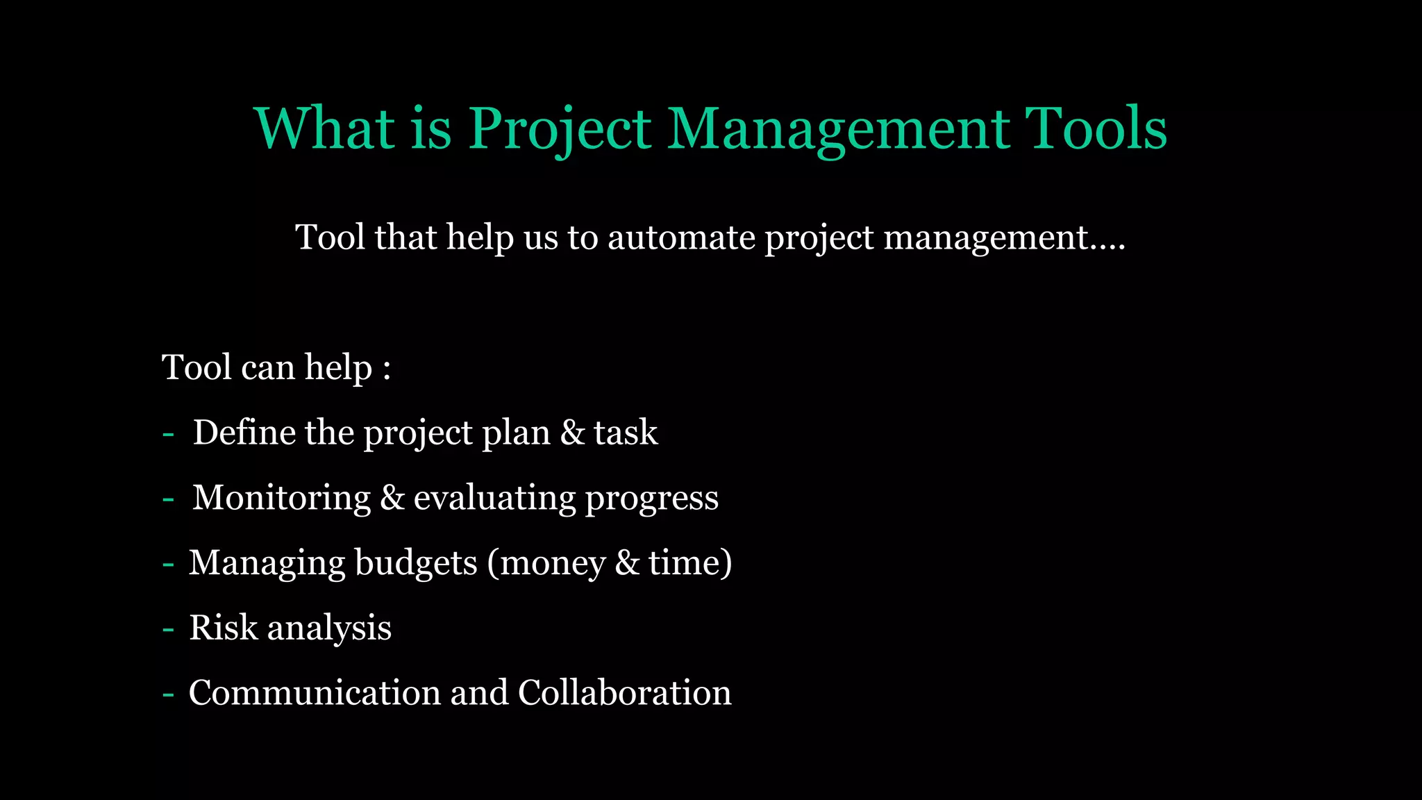 What is Project Management Tools
Tool that help us to automate project management….
Tool can help :
- Define the project plan & task
- Monitoring & evaluating progress
- Managing budgets (money & time)
- Risk analysis
- Communication and Collaboration
 