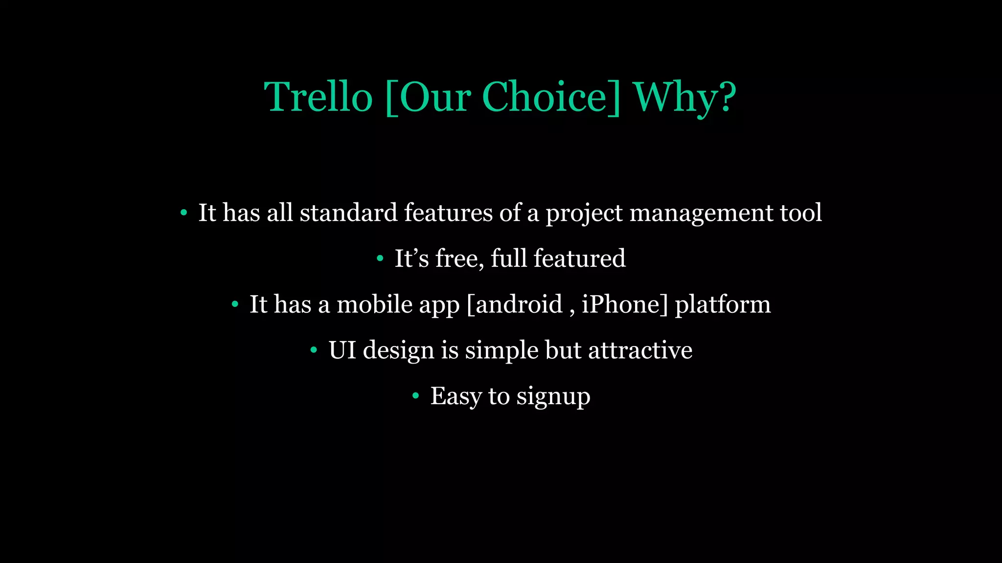 Trello [Our Choice] Why?
• It has all standard features of a project management tool
• It’s free, full featured
• It has a mobile app [android , iPhone] platform
• UI design is simple but attractive
• Easy to signup
 
