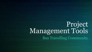 Project
Management Tools
Bus Travelling Community
 
