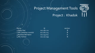 Project ManagementTools
Project : Khadok
Name Id section
1.Dipto Dey 011 162 111 B
2.Md. Sobahan mondul 011 162 114 B
3.Razthee MdYakini 011 153 011 A
4.Md. Farhan 011 171 039 B
 