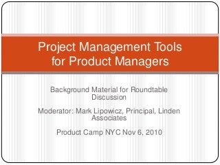 Background Material for Roundtable
Discussion
Moderator: Mark Lipowicz, Principal, Linden
Associates
Product Camp NYC Nov 6, 2010
Project Management Tools
for Product Managers
 