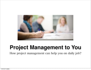 How project management can help you on daily job?
Project Management to You
13年8月27⽇日星期⼆二
 