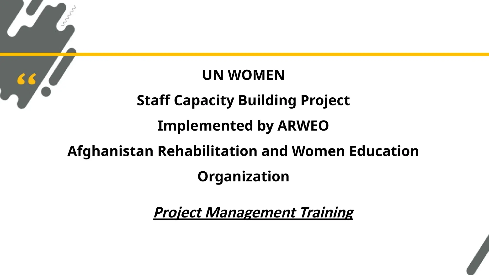 UN WOMEN
Staff Capacity Building Project
Implemented by ARWEO
Afghanistan Rehabilitation and Women Education
Organization
Project Management Training
 