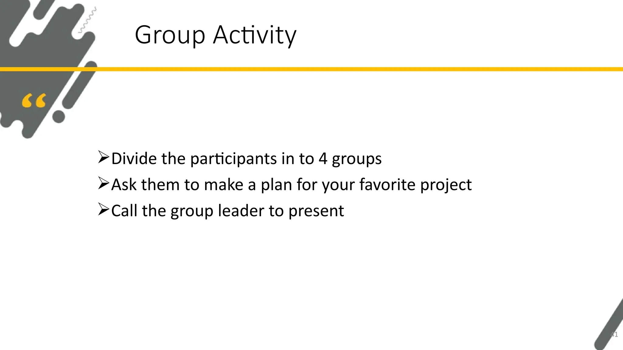 Divide the participants in to 4 groups
Ask them to make a plan for your favorite project
Call the group leader to present
Group Activity
41
 