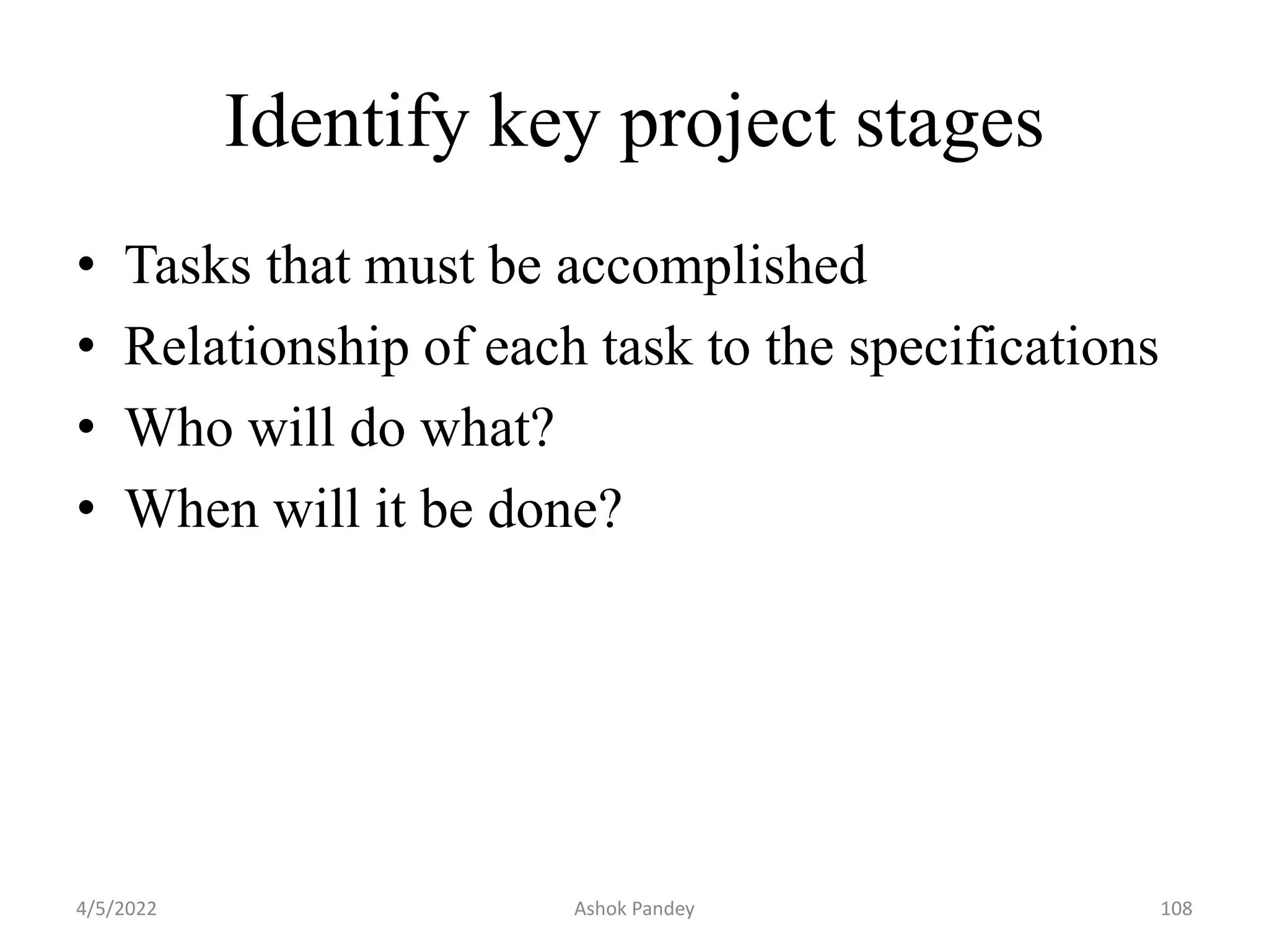 Identify key project stages
• Tasks that must be accomplished
• Relationship of each task to the specifications
• Who will do what?
• When will it be done?
4/5/2022 108
Ashok Pandey
 