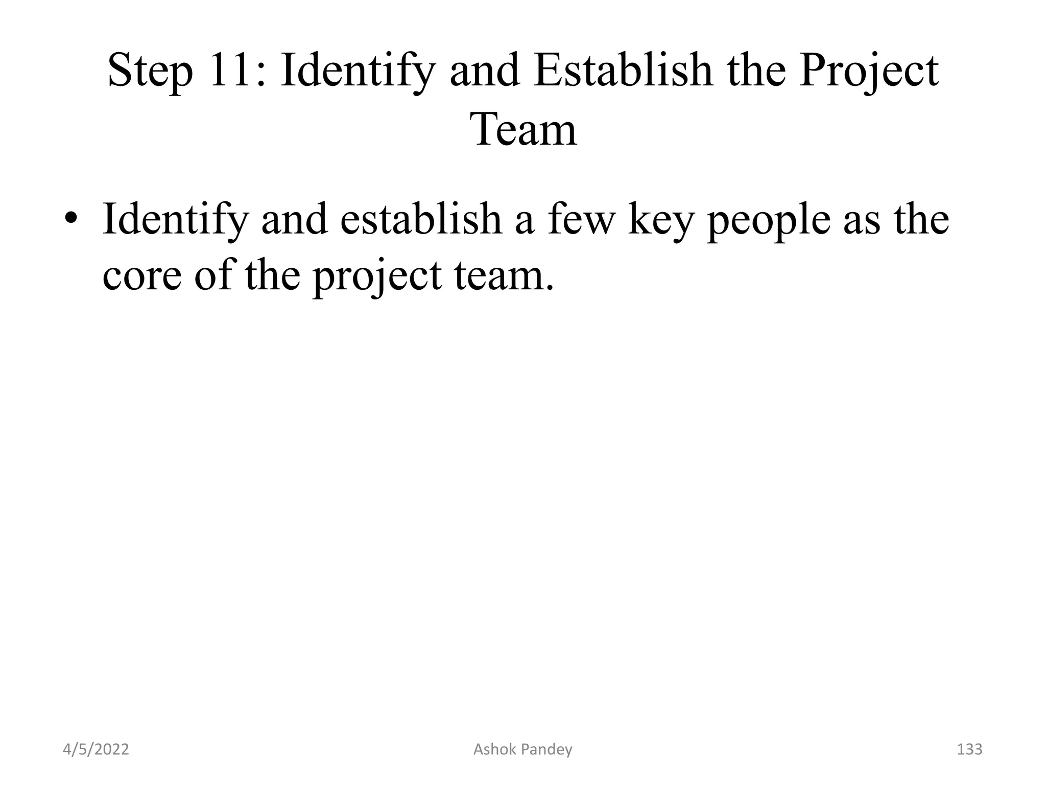 Step 11: Identify and Establish the Project
Team
• Identify and establish a few key people as the
core of the project team.
4/5/2022 133
Ashok Pandey
 