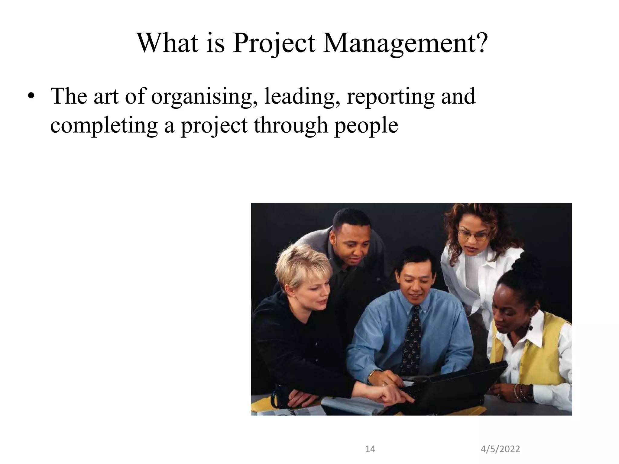 What is Project Management?
• The art of organising, leading, reporting and
completing a project through people
4/5/2022
14
 