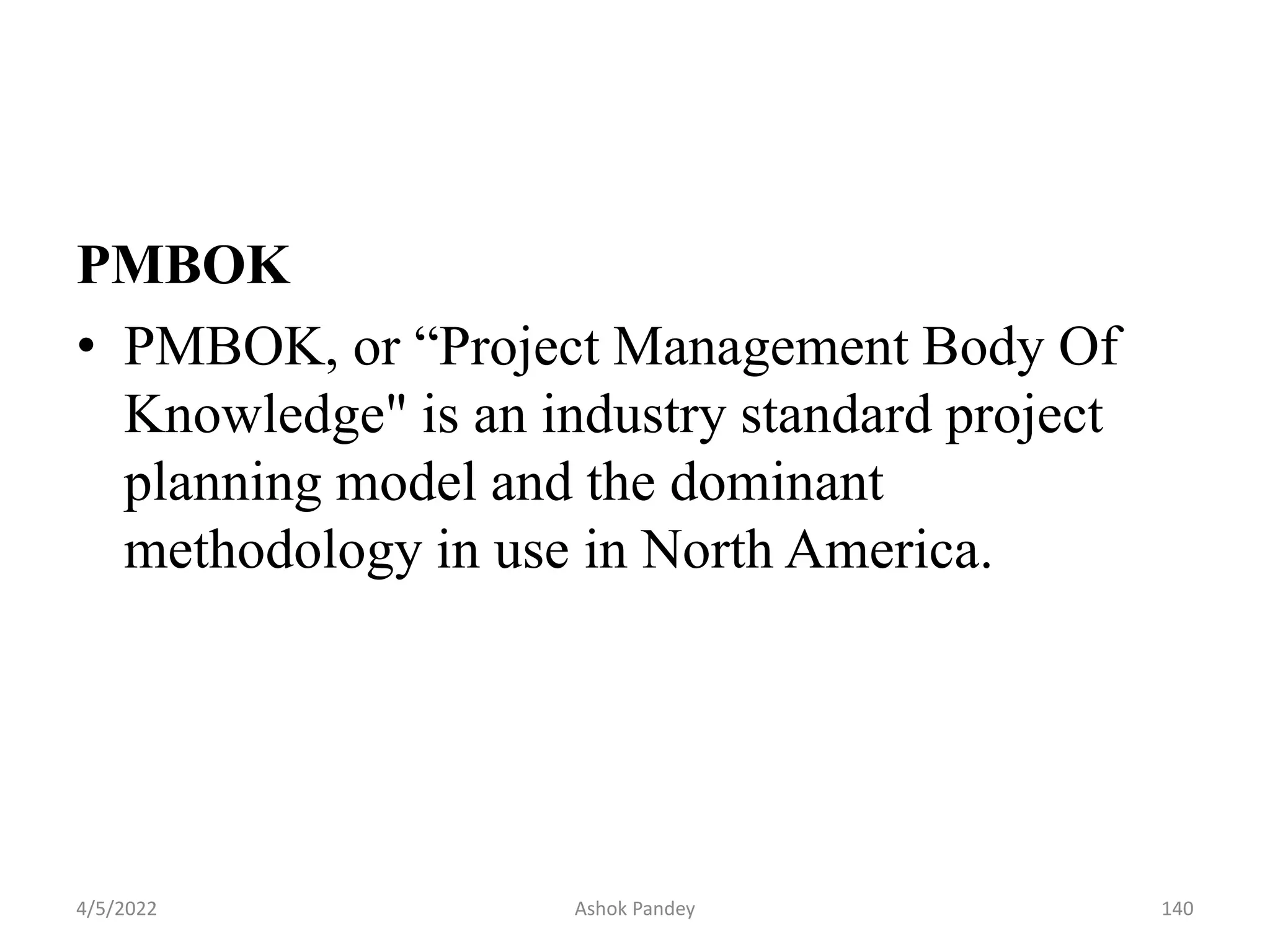 PMBOK
• PMBOK, or “Project Management Body Of
Knowledge" is an industry standard project
planning model and the dominant
methodology in use in North America.
4/5/2022 140
Ashok Pandey
 