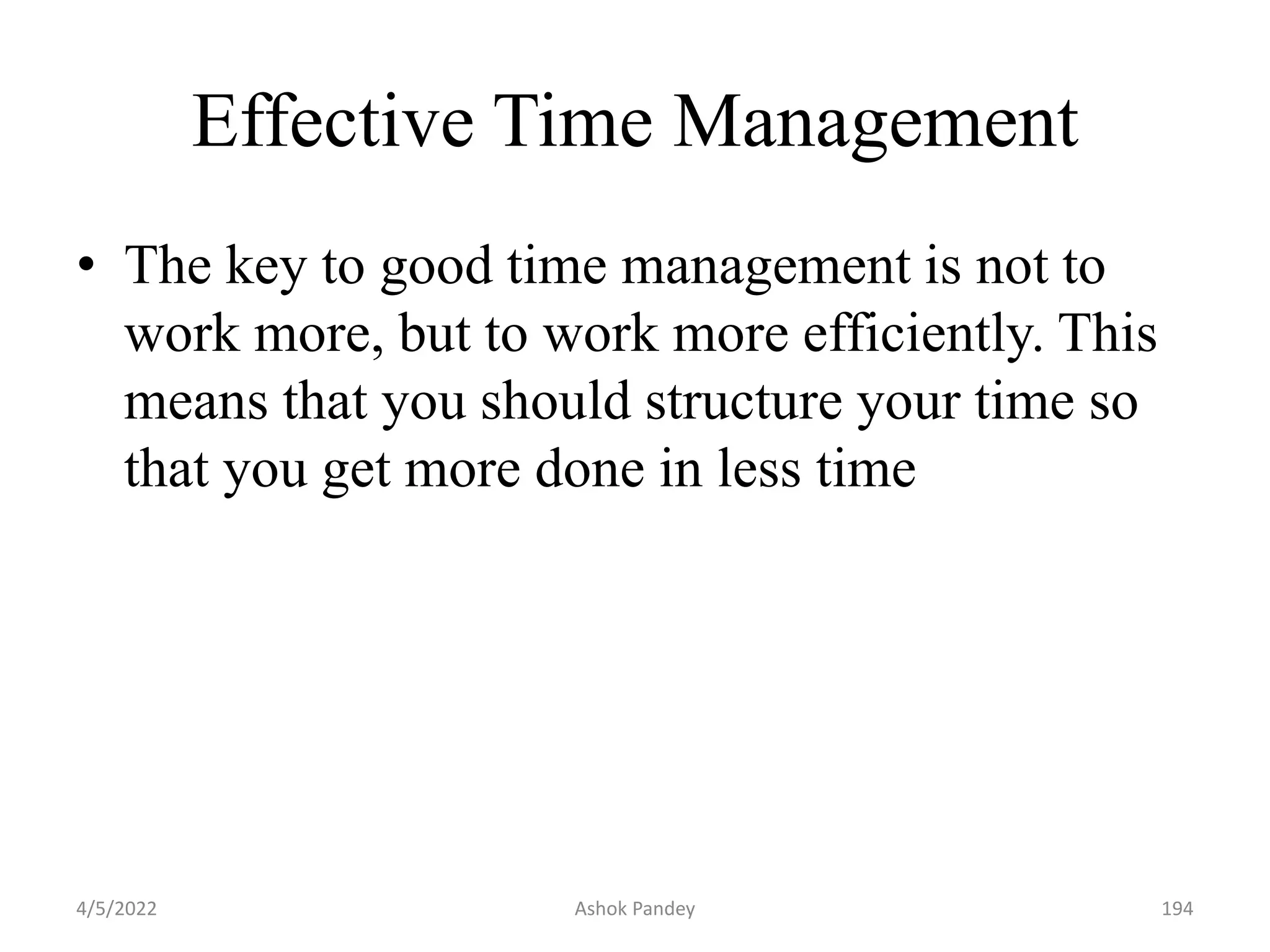 Effective Time Management
• The key to good time management is not to
work more, but to work more efficiently. This
means that you should structure your time so
that you get more done in less time
4/5/2022 194
Ashok Pandey
 